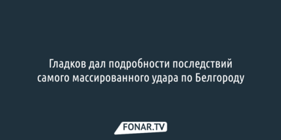 Гладков дал подробности последствий самого массированного удара по Белгороду