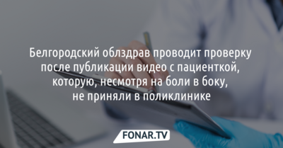 Белгородский облздрав проводит проверку после публикации видео с пациенткой, которую, несмотря на боли в боку, не приняли в поликлинике