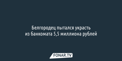 Белгородец пытался взломать банкомат и украсть 5,5 миллиона рублей