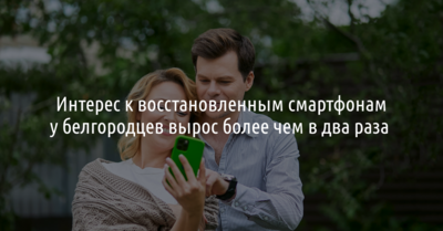 Интерес к восстановленным смартфонам у белгородцев вырос более чем в два раза  