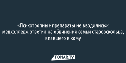 «Психотропные препараты не вводились». Медколледж ответил на обвинения семьи старооскольца, впавшего в кому