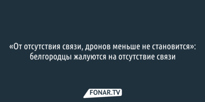 «От отсутствия связи, дронов меньше не становится»: белгородцы жалуются на отсутствие связи