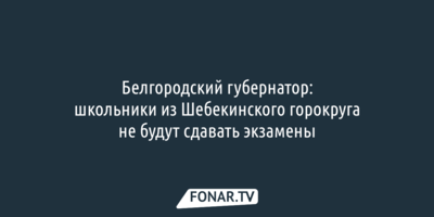 Белгородский губернатор: школьники из Шебекинского горокруга не будут сдавать экзамены