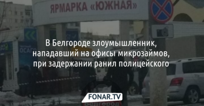 В Белгороде злоумышленник, нападавший на офисы микрозаймов, ножом ранил полицейского 