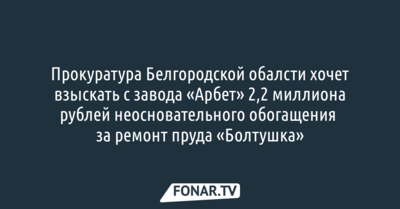 Белгородская прокуратура хочет взыскать с завода «Арбет» 2,2 миллиона рублей неосновательного обогащения за ремонт пруда «Болтушка»