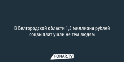 В Белгородской области 1,5 миллиона рублей соцвыплат ушли не тем людям