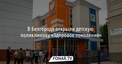 В Белгороде открыли детскую поликлинику «Здоровое поколение»
