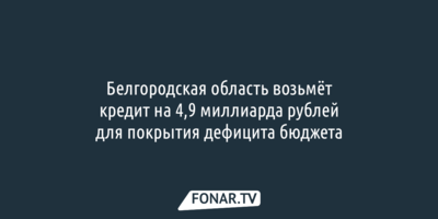 Белгородская область возьмёт кредит на 4,9 миллиарда рублей для покрытия дефицита бюджета