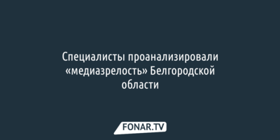 Специалисты оценили «медиазрелость» Белгородской области