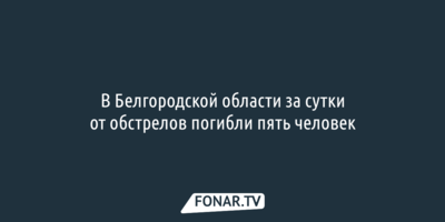 В Белгородской области за сутки от обстрелов погибли пять человек