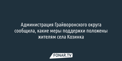 Редакция выяснила, какие меры поддержки положены жителям грайворонской Козинки