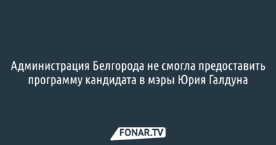 Администрация Белгорода не смогла предоставить программу Юрия Галдуна