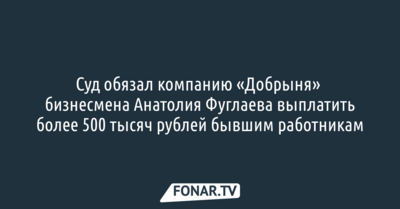 Суд обязал компанию «Добрыня» бизнесмена Анатолия Фуглаева выплатить более 500 тысяч рублей бывшим работникам 