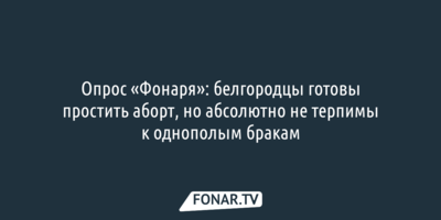 Опрос «Фонаря»: белгородцы готовы простить аборт, но абсолютно не терпимы к однополым бракам