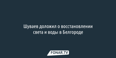 Александр Шуваев доложил о восстановлении света и воды в Белгороде