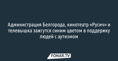 Администрация Белгорода, кинотеатр «Русич» и телевышка включат синюю подсветку в поддержку людей с аутизмом