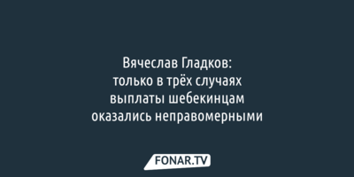 ​Вячеслав Гладков: только в трёх случаях выплаты шебекинцам оказались неправомерными
