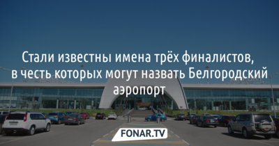 Стали известны имена трёх финалистов, в честь которых могут назвать Белгородский аэропорт 