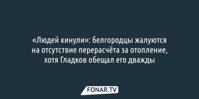 «Людей кинули»: белгородцы жалуются на отсутствие перерасчёта за отопление, хотя Гладков обещал его дважды