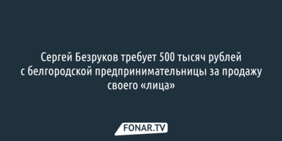 Сергей Безруков требует 500 тысяч рублей с белгородской предпринимательницы за продажу своего «лица»