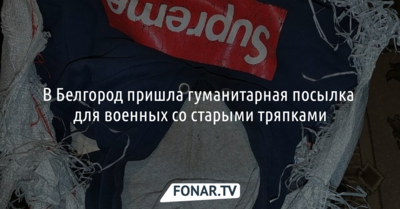 СМИ: В Белгород пришла гуманитарная посылка для военных со старыми тряпками