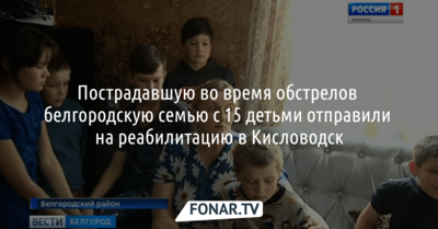 Пострадавшую во время обстрелов белгородскую семью с 15 детьми отправили в Кисловодск