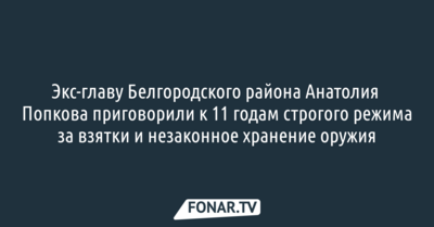 Экс-главу Белгородского района осудили на 11 лет строгого режима за взятки 
