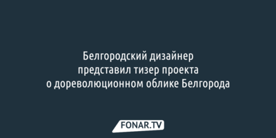 Белгородский дизайнер представил тизер проекта о дореволюционном облике Белгорода