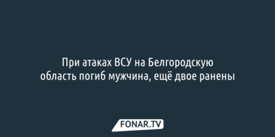 При атаках ВСУ на Белгородскую область погиб мужчина, ещё двое ранены