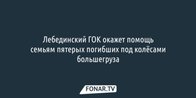 Лебединский ГОК окажет помощь семьям пятерых погибших под колёсами большегруза