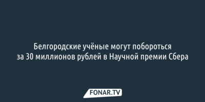 Белгородские учёные могут побороться за 30 миллионов рублей в Научной премии Сбера