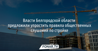 Власти Белгородской области предложили упростить правила общественных слушаний по стройке