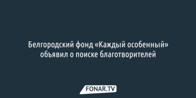 Белгородский фонд «Каждый особенный» объявил о поиске благотворителей