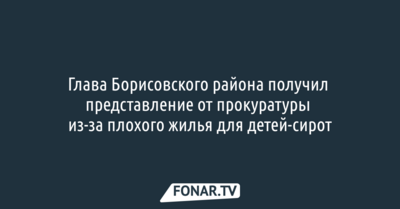 Глава Борисовского района получил представление от прокуратуры из-за плохого жилья для детей-сирот