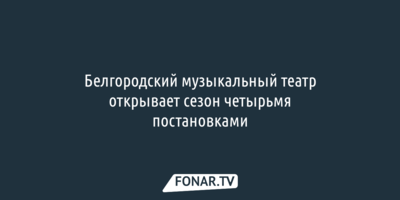 Белгородский музыкальный театр открывает сезон четырьмя постановками