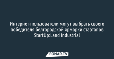 Интернет-пользователи могут выбрать своего победителя белгородской ярмарки стартапов StartUp:Land Industrial