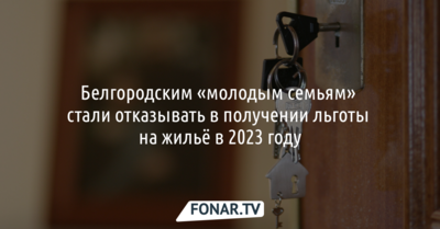 Белгородским «молодым семьям» стали отказывать в получении льготы на жильё в 2023 году