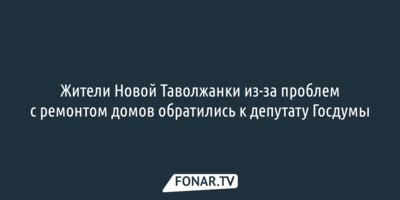 Жители Новой Таволжанки из-за проблем с ремонтом домов обратились к депутату Госдумы