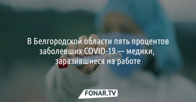 В Белгородской области пять процентов заболевших COVID-19 — медики, заразившиеся на работе