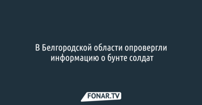 В Белгородской области опровергли информацию о бунте солдат