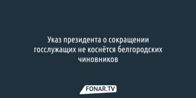 Указ президента о сокращении госслужащих не коснётся белгородских чиновников