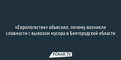 «Еврологистик» объяснил, почему возникли сложности с вывозом мусора в Белгородской области