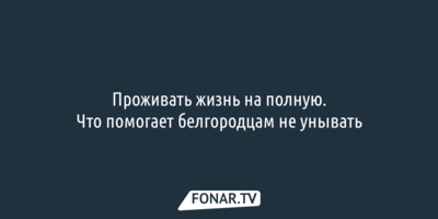 Проживать жизнь на полную.Что помогает белгородцам не унывать 