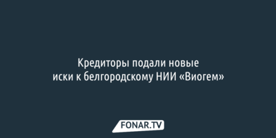 Кредиторы подали новые иски к белгородскому НИИ «Виогем» 