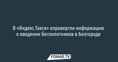 В «Яндекс.Такси» опровергли информацию о введении беспилотников в Белгороде 