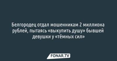 Белгородец отдал мошенникам 2 миллиона рублей, пытаясь «выкупить душу» бывшей девушки у «тёмных сил»
