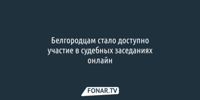 Белгородцы теперь могут участвовать в судебных заседаниях онлайн 