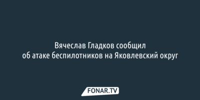 Вячеслав Гладков сообщил об атаке беспилотников на Яковлевский округ