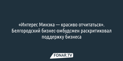 «Интерес Минэка — красиво отчитаться». Белгородский бизнес-омбудсмен раскритиковал поддержку бизнеса