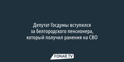 Депутат Госдумы вступился за белгородского пенсионера, который получил ранения на СВО